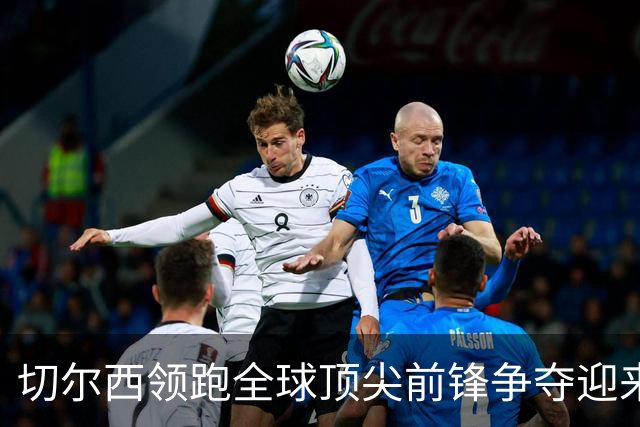 切尔西领跑全球顶尖前锋争夺迎来托雷斯新篇章