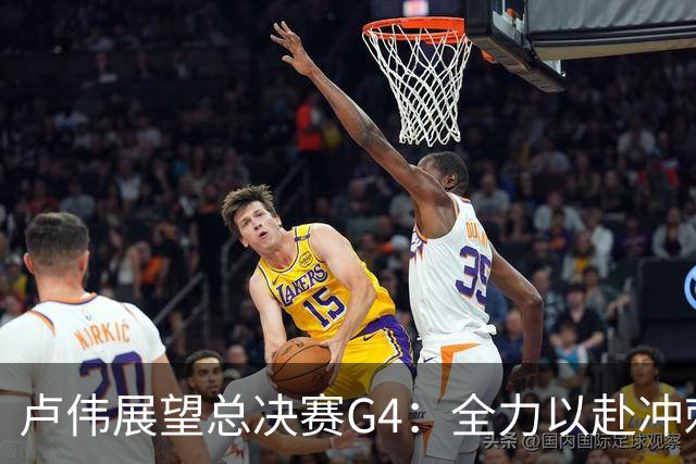 卢伟展望总决赛G4：全力以赴冲刺冠军，守护健康肯定弗格表现