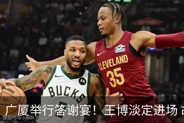 广厦举行答谢宴！王博淡定进场 胡金秋微笑 孙铭徽很尴尬 布朗很开心