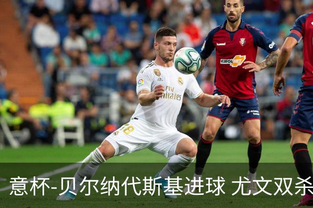 意杯-贝尔纳代斯基进球 尤文双杀佛罗伦萨进决赛