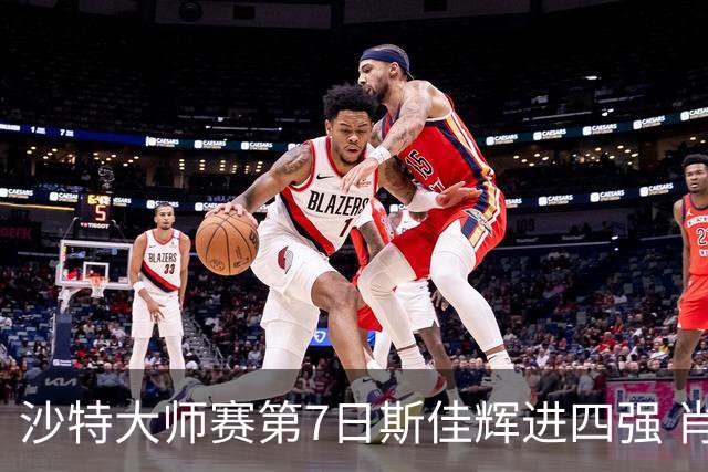 沙特大师赛第7日斯佳辉进四强 肖国栋破百出局