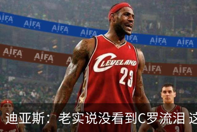 迪亚斯：老实说没看到C罗流泪 这是我们所有人的梦想显然有挫败感