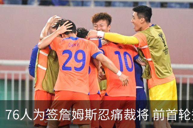 76人为签詹姆斯忍痛裁将 前首轮秀特里让路 波普买断后也要来