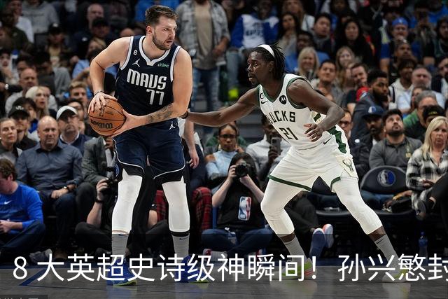 8 大英超史诗级神瞬间！孙兴慜封神时刻：欧洲防线顶得住吗？