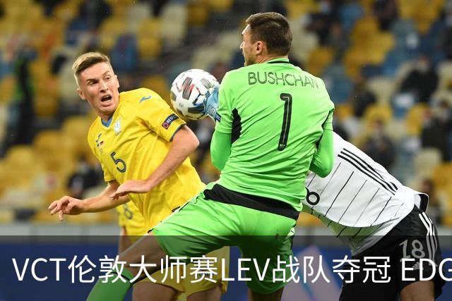 VCT伦敦大师赛LEV战队夺冠 EDG战队获季军